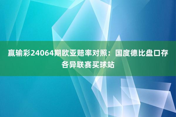 赢输彩24064期欧亚赔率对照:国度德比盘口存各异联赛买球站