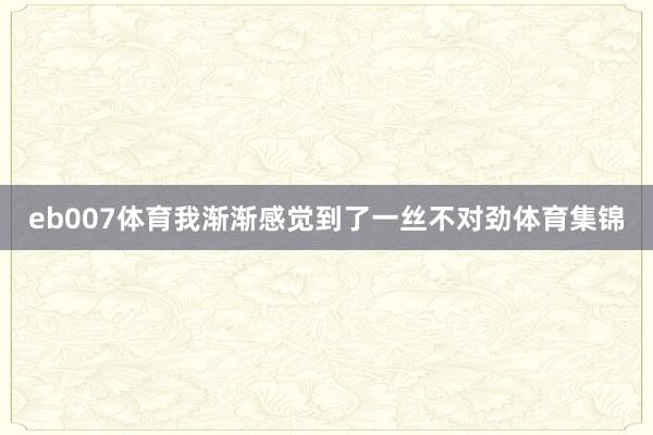 eb007体育我渐渐感觉到了一丝不对劲体育集锦