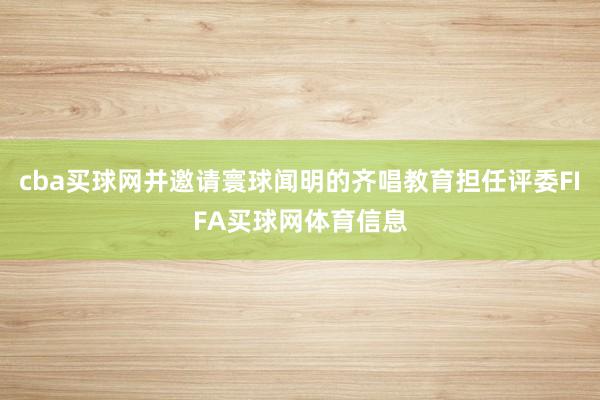 cba买球网并邀请寰球闻明的齐唱教育担任评委FIFA买球网体育信息