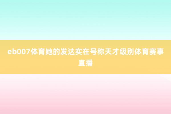 eb007体育她的发达实在号称天才级别体育赛事直播