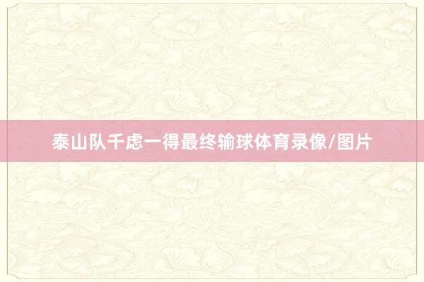泰山队千虑一得最终输球体育录像/图片