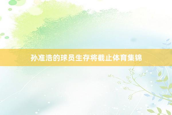 孙准浩的球员生存将截止体育集锦