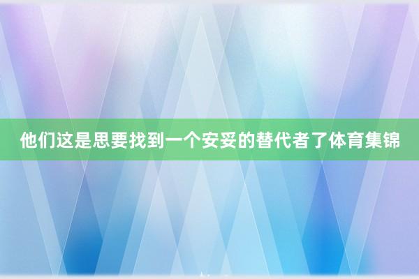 他们这是思要找到一个安妥的替代者了体育集锦