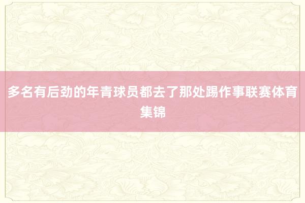 多名有后劲的年青球员都去了那处踢作事联赛体育集锦