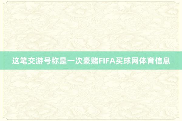 这笔交游号称是一次豪赌FIFA买球网体育信息