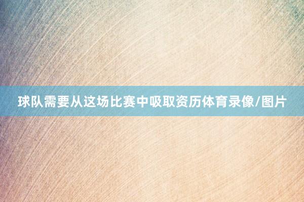 球队需要从这场比赛中吸取资历体育录像/图片
