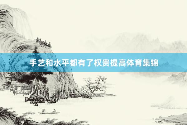 手艺和水平都有了权贵提高体育集锦
