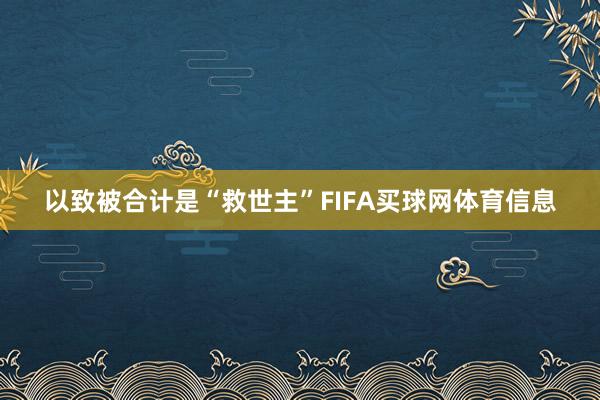 以致被合计是“救世主”FIFA买球网体育信息