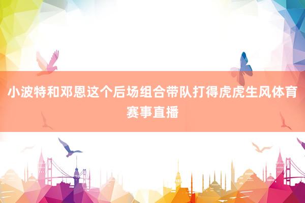 小波特和邓恩这个后场组合带队打得虎虎生风体育赛事直播