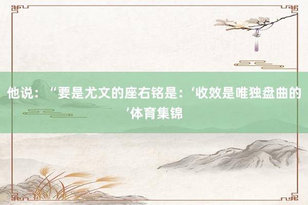他说：“要是尤文的座右铭是：‘收效是唯独盘曲的’体育集锦