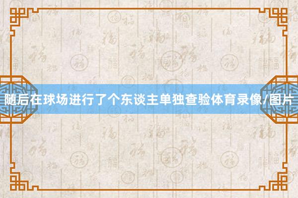 随后在球场进行了个东谈主单独查验体育录像/图片
