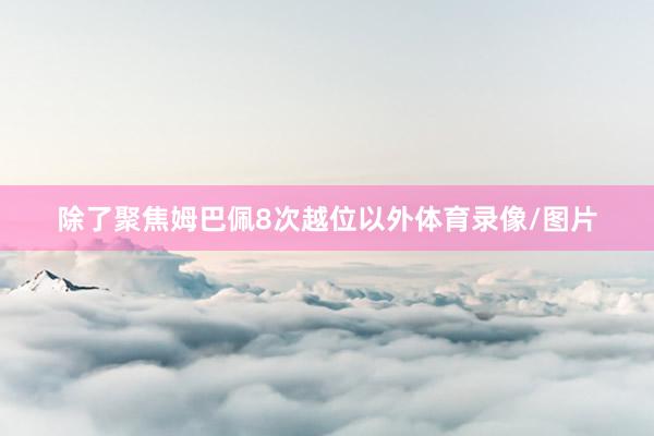 除了聚焦姆巴佩8次越位以外体育录像/图片
