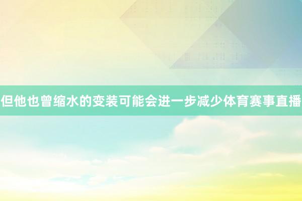 但他也曾缩水的变装可能会进一步减少体育赛事直播