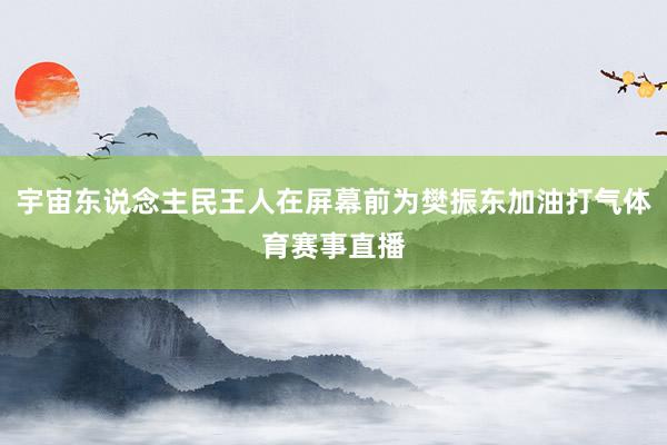 宇宙东说念主民王人在屏幕前为樊振东加油打气体育赛事直播