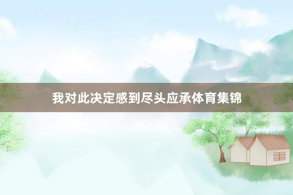 我对此决定感到尽头应承体育集锦