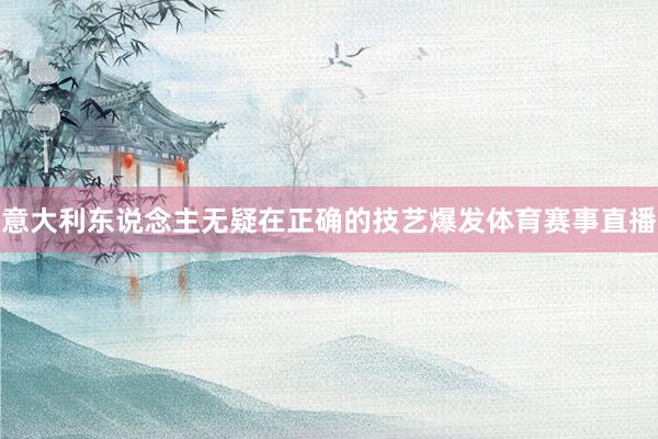 意大利东说念主无疑在正确的技艺爆发体育赛事直播