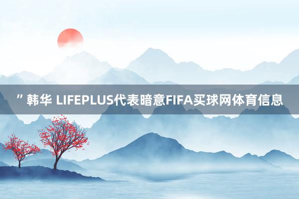 ”韩华 LIFEPLUS代表暗意FIFA买球网体育信息