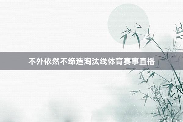 不外依然不缔造淘汰线体育赛事直播