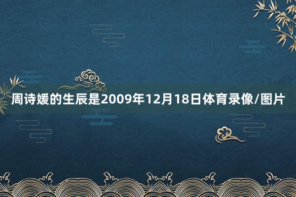 周诗媛的生辰是2009年12月18日体育录像/图片
