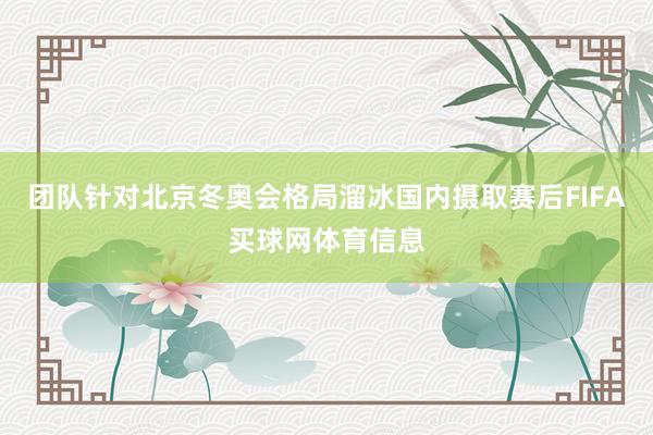 团队针对北京冬奥会格局溜冰国内摄取赛后FIFA买球网体育信息
