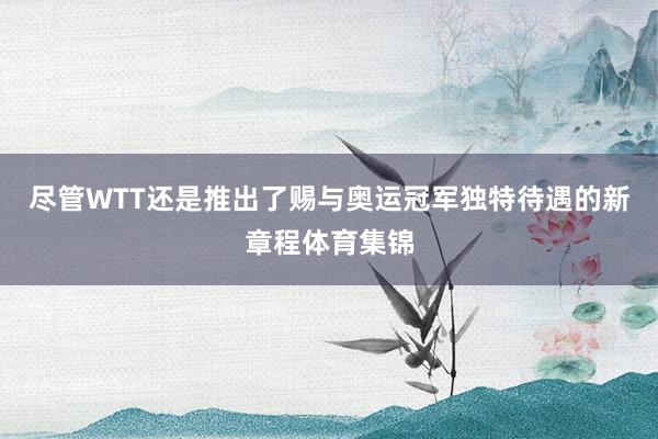 尽管WTT还是推出了赐与奥运冠军独特待遇的新章程体育集锦