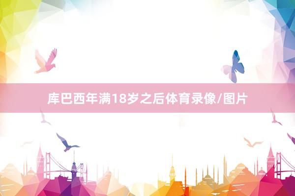 库巴西年满18岁之后体育录像/图片