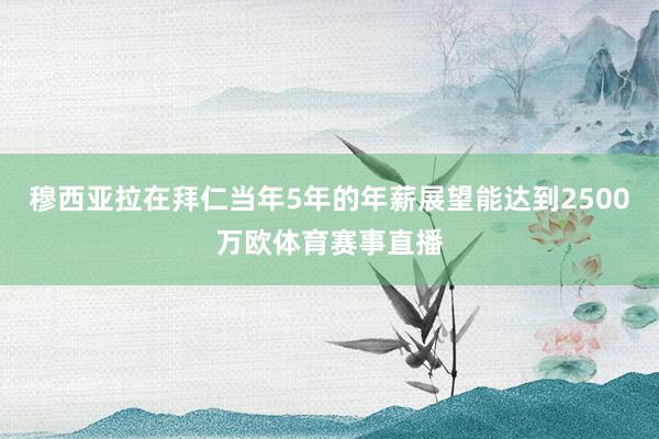 穆西亚拉在拜仁当年5年的年薪展望能达到2500万欧体育赛事直播
