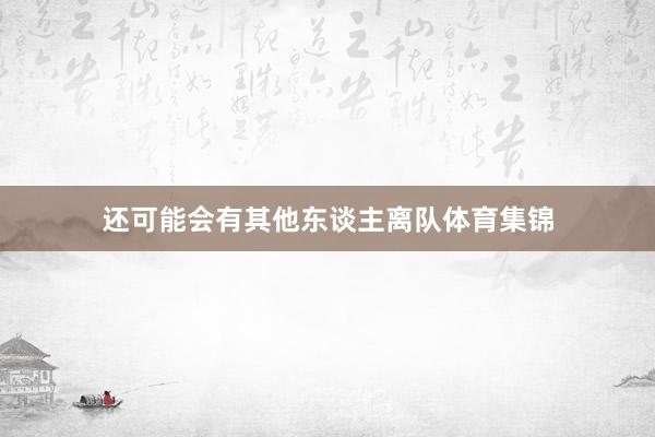 还可能会有其他东谈主离队体育集锦