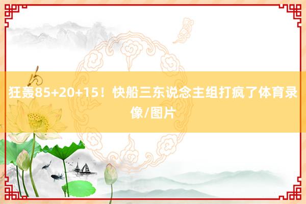 狂轰85+20+15！快船三东说念主组打疯了体育录像/图片