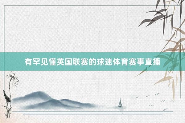 有罕见懂英国联赛的球迷体育赛事直播