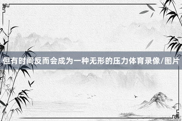 但有时间反而会成为一种无形的压力体育录像/图片