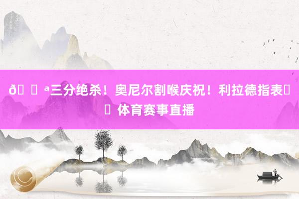 🔪三分绝杀！奥尼尔割喉庆祝！利拉德指表⌚️体育赛事直播