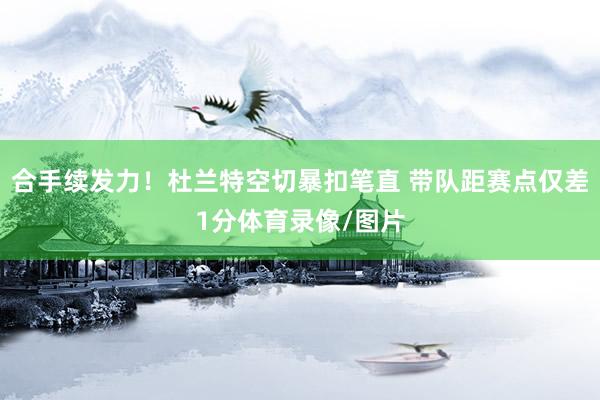 合手续发力！杜兰特空切暴扣笔直 带队距赛点仅差1分体育录像/图片