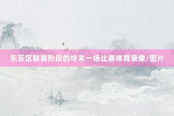 东亚区联赛阶段的终末一场比赛体育录像/图片