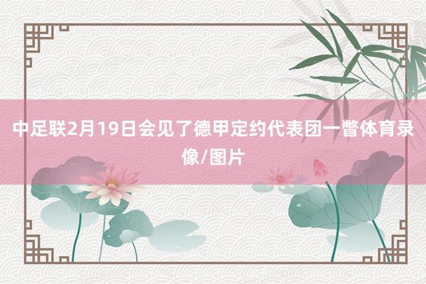 中足联2月19日会见了德甲定约代表团一瞥体育录像/图片