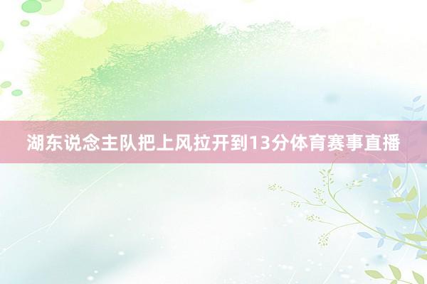 湖东说念主队把上风拉开到13分体育赛事直播