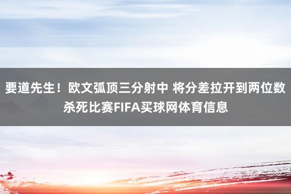 要道先生！欧文弧顶三分射中 将分差拉开到两位数杀死比赛FIFA买球网体育信息