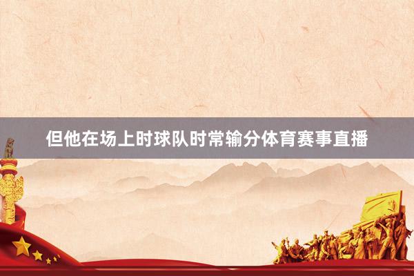 但他在场上时球队时常输分体育赛事直播