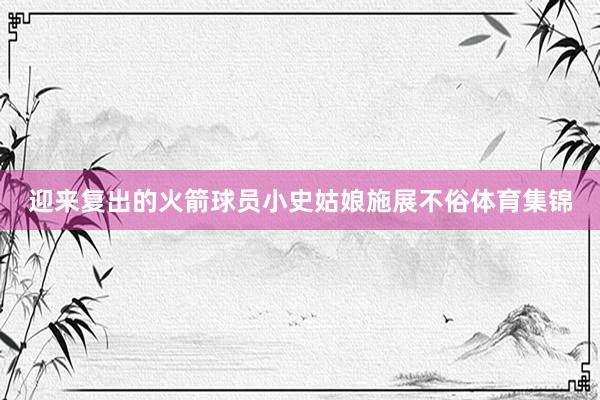 迎来复出的火箭球员小史姑娘施展不俗体育集锦