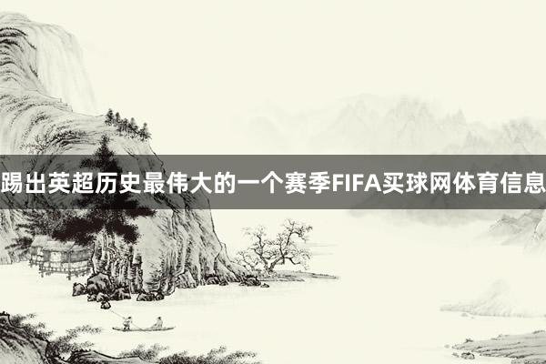 踢出英超历史最伟大的一个赛季FIFA买球网体育信息