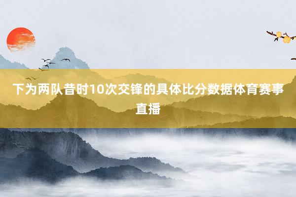 下为两队昔时10次交锋的具体比分数据体育赛事直播