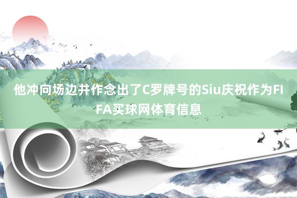 他冲向场边并作念出了C罗牌号的Siu庆祝作为FIFA买球网体育信息