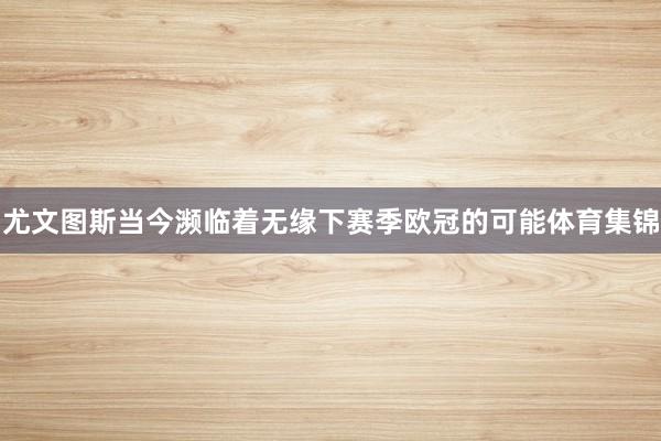尤文图斯当今濒临着无缘下赛季欧冠的可能体育集锦