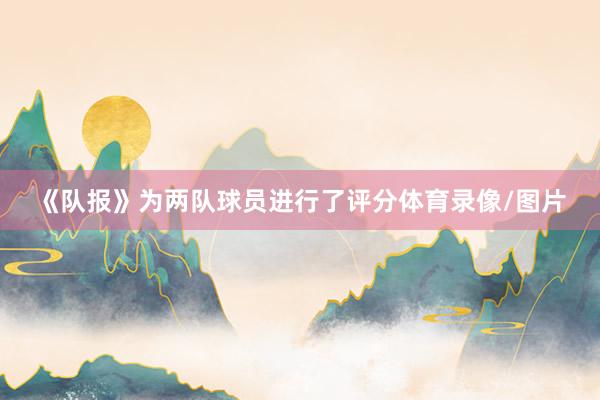 《队报》为两队球员进行了评分体育录像/图片