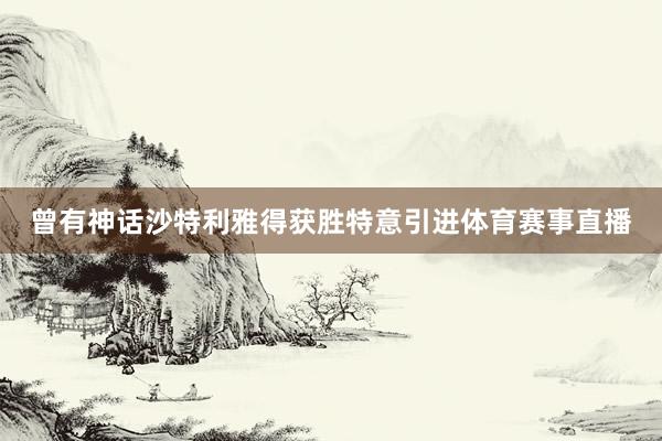 曾有神话沙特利雅得获胜特意引进体育赛事直播