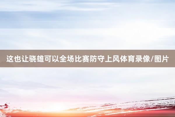这也让骁雄可以全场比赛防守上风体育录像/图片
