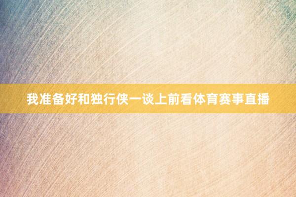 我准备好和独行侠一谈上前看体育赛事直播