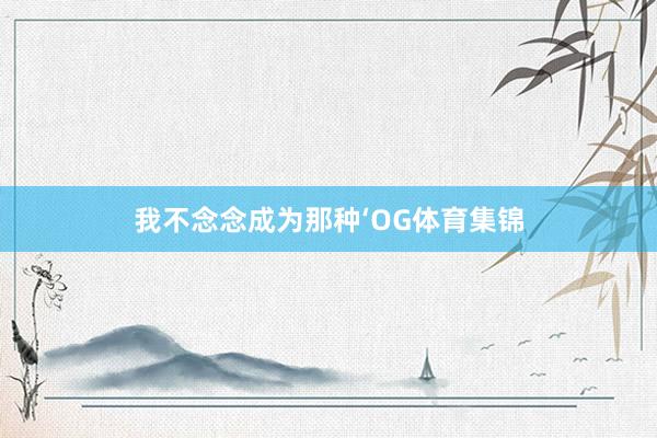 我不念念成为那种‘OG体育集锦