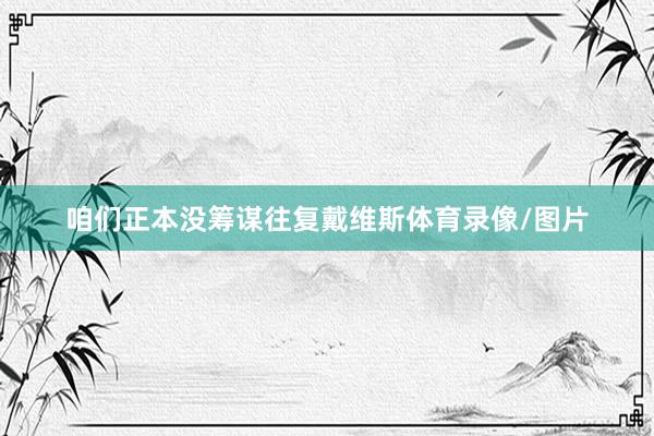 咱们正本没筹谋往复戴维斯体育录像/图片