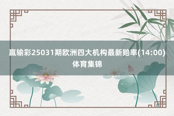 赢输彩25031期欧洲四大机构最新赔率(14:00)体育集锦